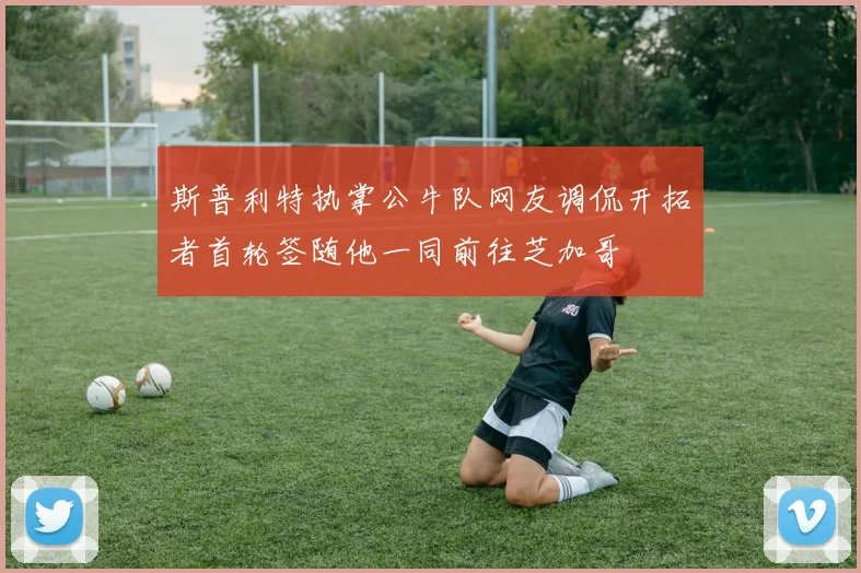 斯普利特执掌公牛队网友调侃开拓者首轮签随他一同前往芝加哥