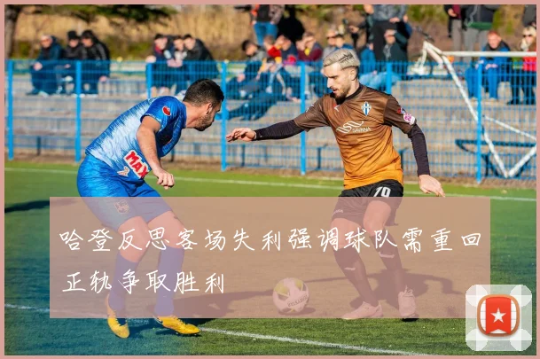 哈登反思客场失利强调球队需重回正轨争取胜利