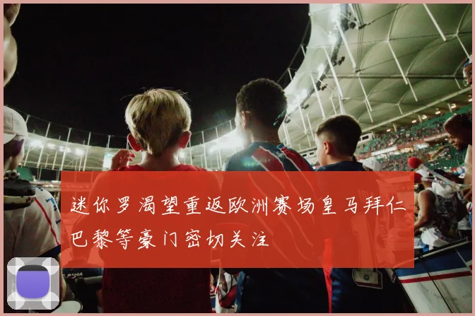 迷你罗渴望重返欧洲赛场皇马拜仁巴黎等豪门密切关注
