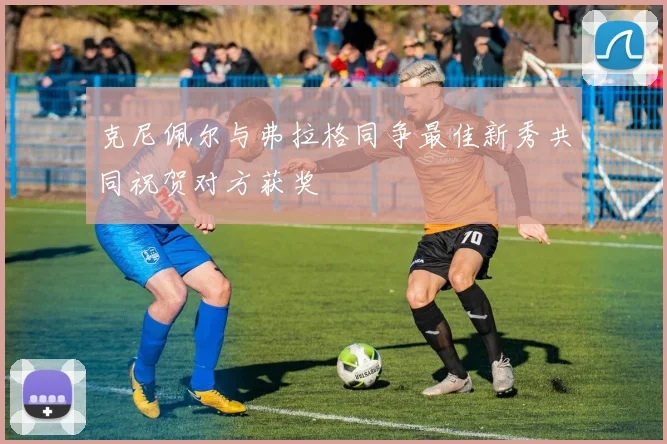 克尼佩尔与弗拉格同争最佳新秀共同祝贺对方获奖
