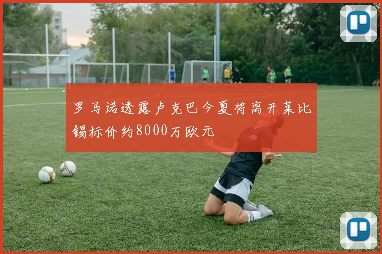 罗马诺透露卢克巴今夏将离开莱比锡标价约8000万欧元
