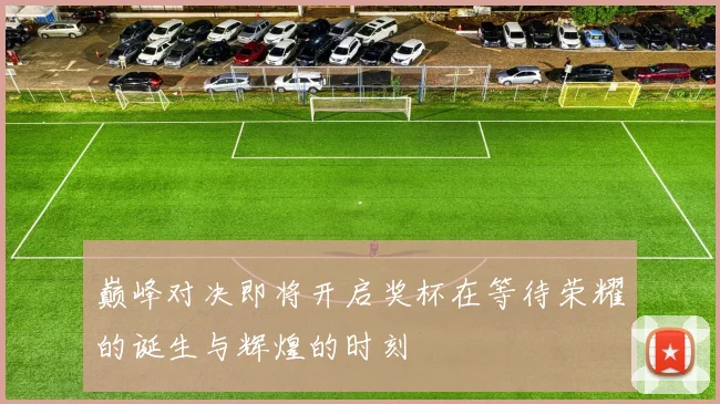 巅峰对决即将开启奖杯在等待荣耀的诞生与辉煌的时刻