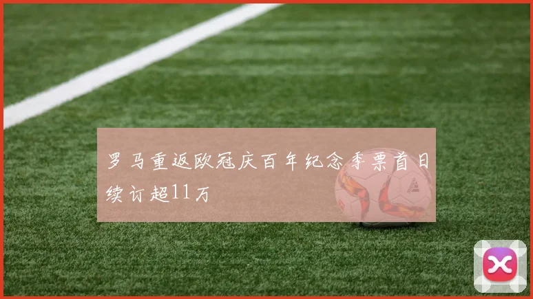 罗马重返欧冠庆百年纪念季票首日续订超11万