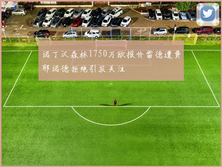 诺丁汉森林1750万欧报价雷德遭费耶诺德拒绝引发关注