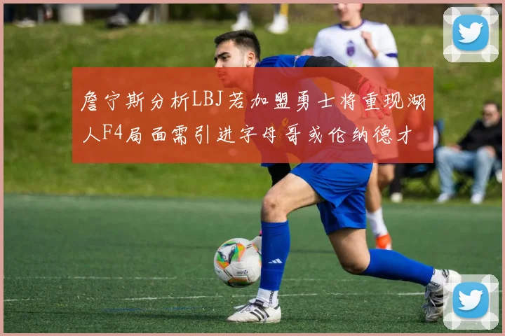 詹宁斯分析LBJ若加盟勇士将重现湖人F4局面需引进字母哥或伦纳德才能成功