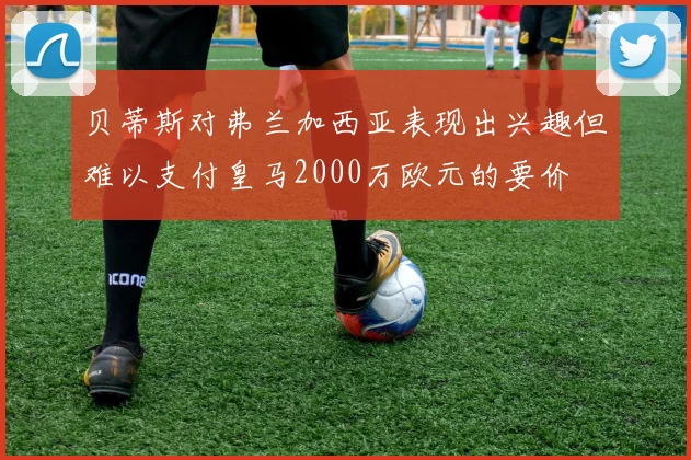 贝蒂斯对弗兰加西亚表现出兴趣但难以支付皇马2000万欧元的要价