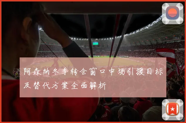阿森纳冬季转会窗口中场引援目标及替代方案全面解析
