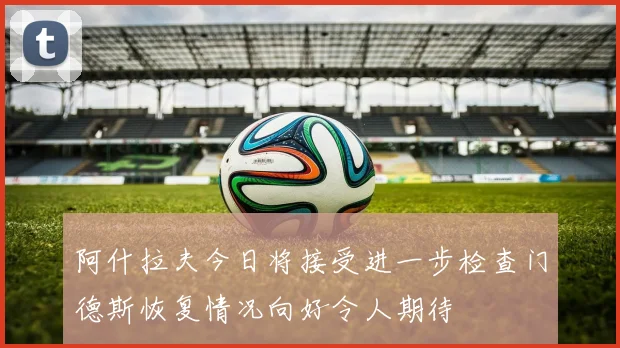阿什拉夫今日将接受进一步检查门德斯恢复情况向好令人期待