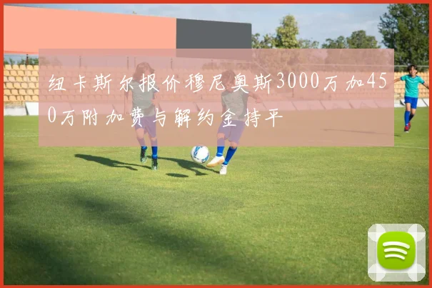 纽卡斯尔报价穆尼奥斯3000万加450万附加费与解约金持平