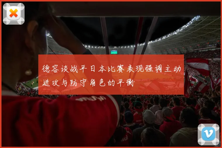 德容谈战平日本比赛表现强调主动进攻与防守角色的平衡