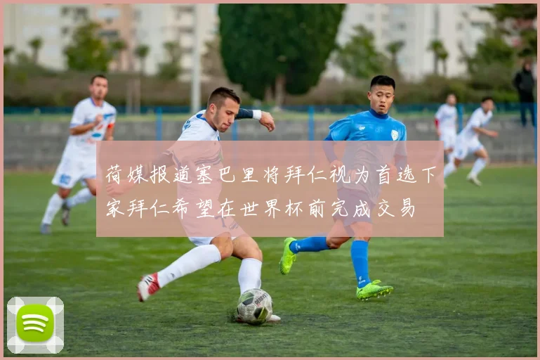 荷媒报道塞巴里将拜仁视为首选下家拜仁希望在世界杯前完成交易