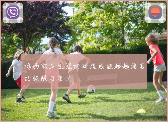 梅西职业生涯的辉煌成就超越语言的极限与定义