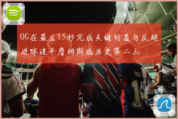 OG在最后15秒完成关键封盖与反超进球追平詹姆斯成历史第二人