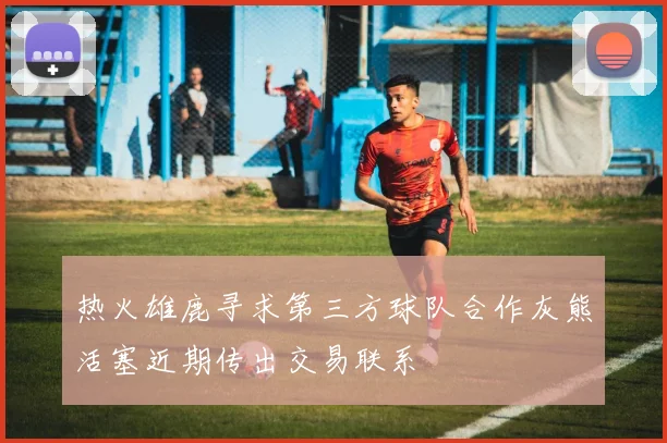 热火雄鹿寻求第三方球队合作灰熊活塞近期传出交易联系