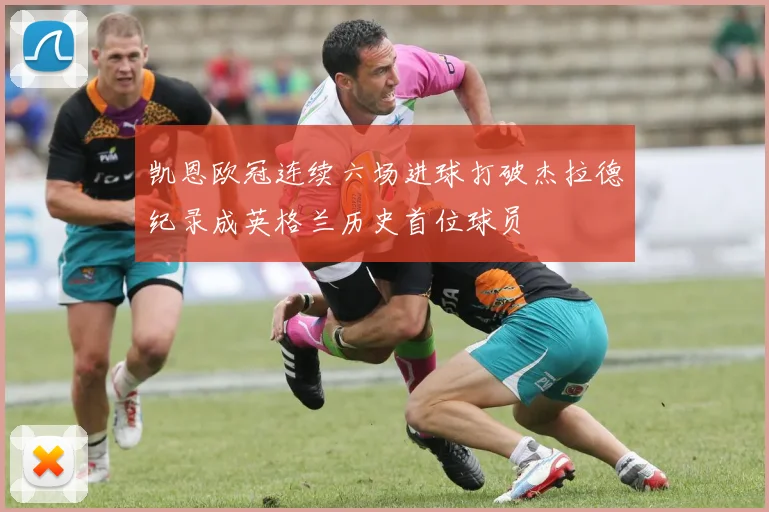 凯恩欧冠连续六场进球打破杰拉德纪录成英格兰历史首位球员