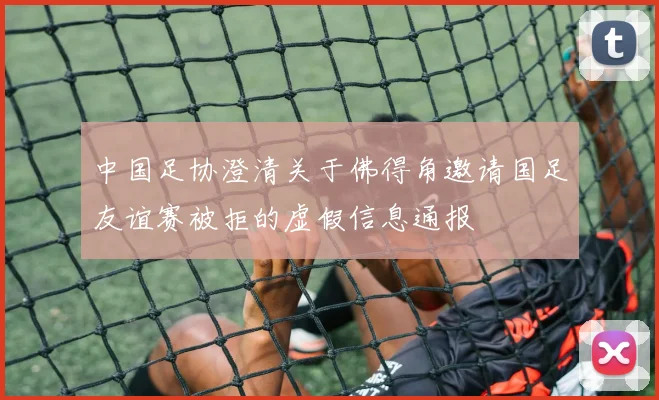 中国足协澄清关于佛得角邀请国足友谊赛被拒的虚假信息通报