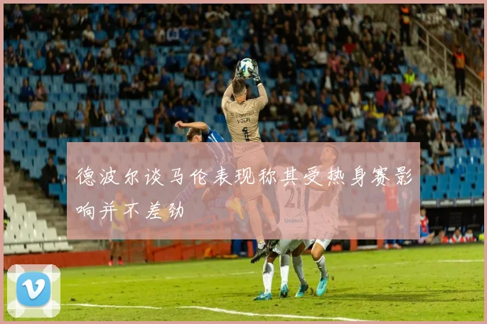 德波尔谈马伦表现称其受热身赛影响并不差劲