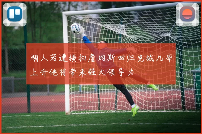 湖人若遭横扫詹姆斯回归克城几率上升他将带来强大领导力
