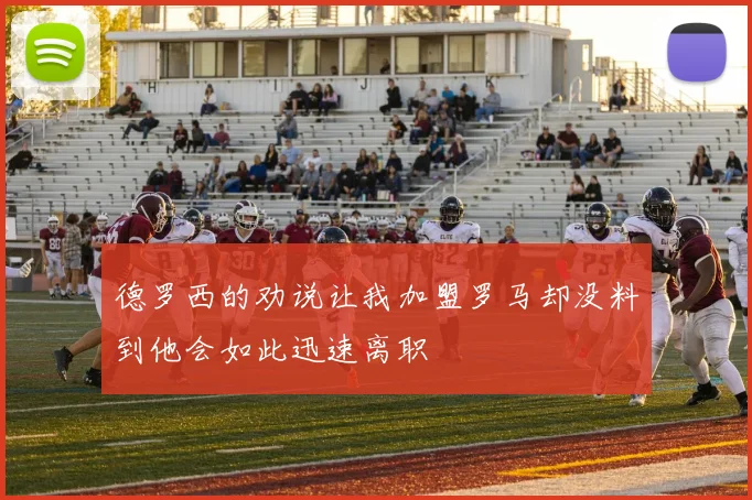 德罗西的劝说让我加盟罗马却没料到他会如此迅速离职