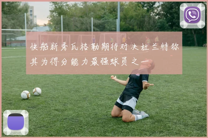 快船新秀瓦格勒期待对决杜兰特称其为得分能力最强球员之一