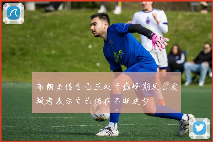布朗坚信自己正处于巅峰期反击质疑者表示自己仍在不断进步