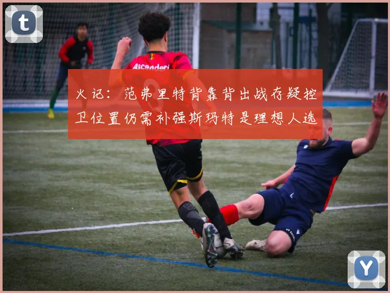 火记：范弗里特背靠背出战存疑控卫位置仍需补强斯玛特是理想人选