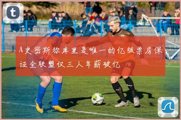 A史密斯称库里是唯一的亿级票房保证全联盟仅三人年薪破亿