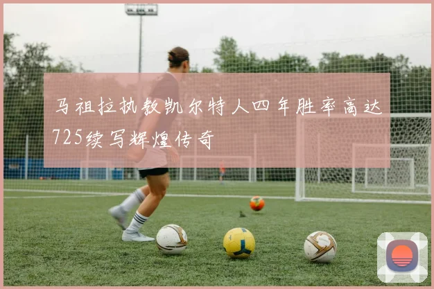 马祖拉执教凯尔特人四年胜率高达725续写辉煌传奇