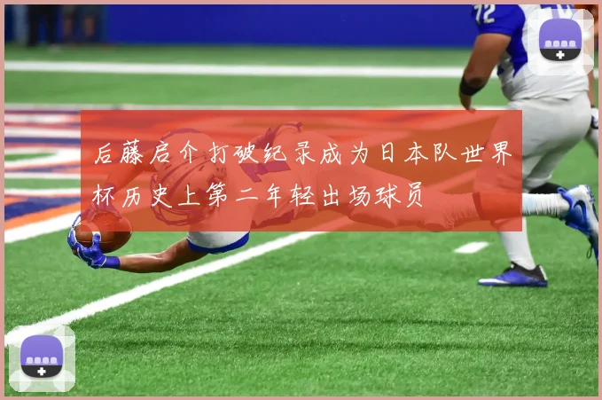 后藤启介打破纪录成为日本队世界杯历史上第二年轻出场球员