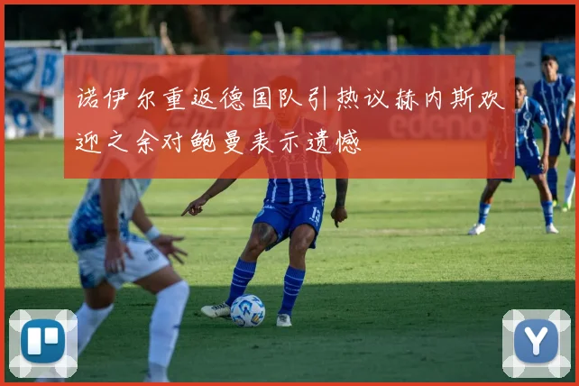 诺伊尔重返德国队引热议赫内斯欢迎之余对鲍曼表示遗憾