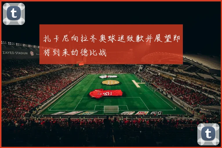 扎卡尼向拉齐奥球迷致歉并展望即将到来的德比战
