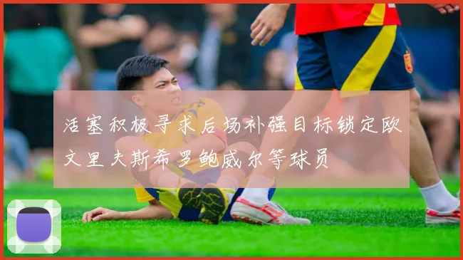 活塞积极寻求后场补强目标锁定欧文里夫斯希罗鲍威尔等球员