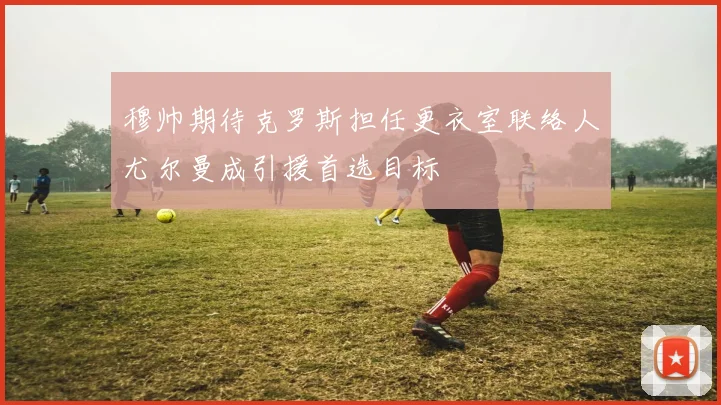 穆帅期待克罗斯担任更衣室联络人尤尔曼成引援首选目标