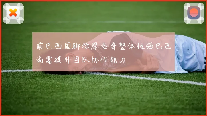 前巴西国脚称摩洛哥整体性强巴西尚需提升团队协作能力